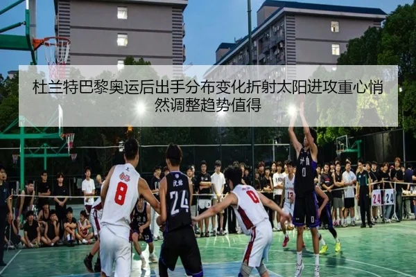 杜兰特巴黎奥运后出手分布变化折射太阳进攻重心悄然调整趋势值得