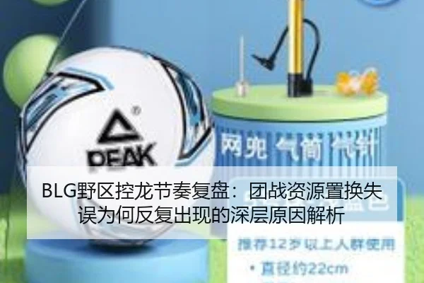 BLG野区控龙节奏复盘：团战资源置换失误为何反复出现的深层原因解析